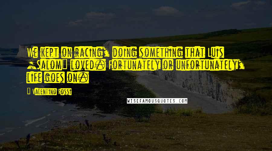 Valentino Rossi Quotes: We kept on racing, doing something that Luis [Salom] loved. Fortunately or unfortunately, life goes on.