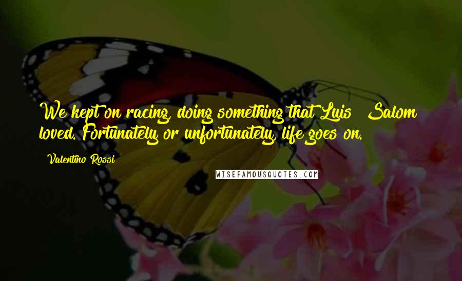 Valentino Rossi Quotes: We kept on racing, doing something that Luis [Salom] loved. Fortunately or unfortunately, life goes on.