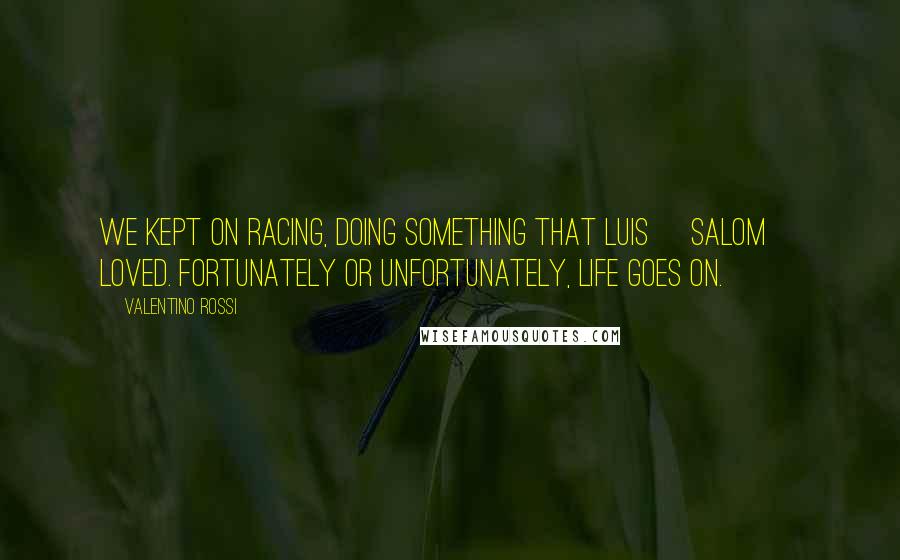 Valentino Rossi Quotes: We kept on racing, doing something that Luis [Salom] loved. Fortunately or unfortunately, life goes on.