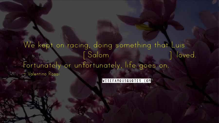 Valentino Rossi Quotes: We kept on racing, doing something that Luis [Salom] loved. Fortunately or unfortunately, life goes on.