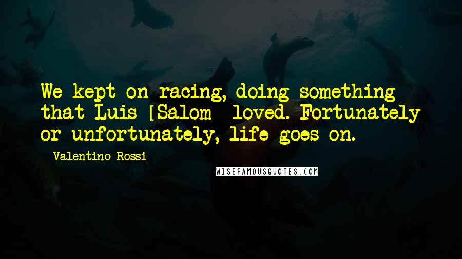 Valentino Rossi Quotes: We kept on racing, doing something that Luis [Salom] loved. Fortunately or unfortunately, life goes on.