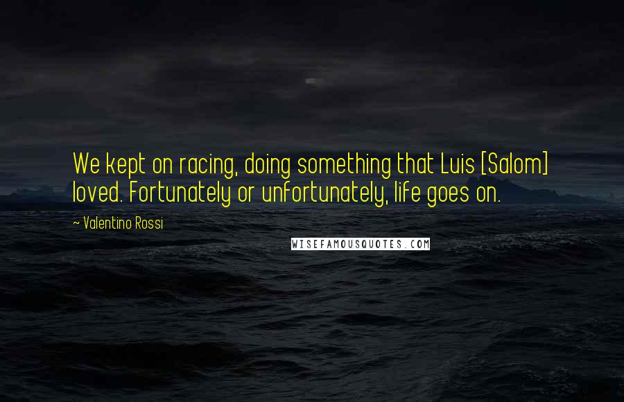 Valentino Rossi Quotes: We kept on racing, doing something that Luis [Salom] loved. Fortunately or unfortunately, life goes on.