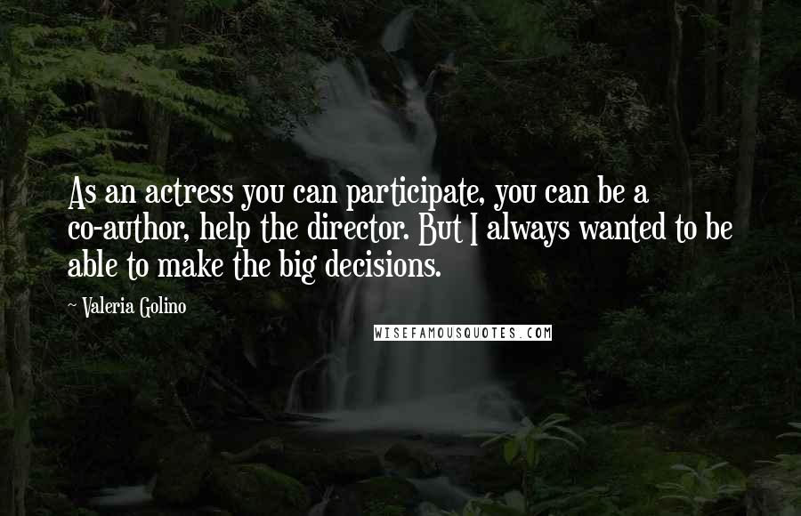 Valeria Golino Quotes: As an actress you can participate, you can be a co-author, help the director. But I always wanted to be able to make the big decisions.