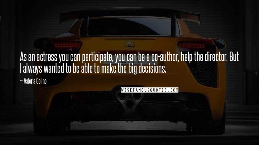 Valeria Golino Quotes: As an actress you can participate, you can be a co-author, help the director. But I always wanted to be able to make the big decisions.