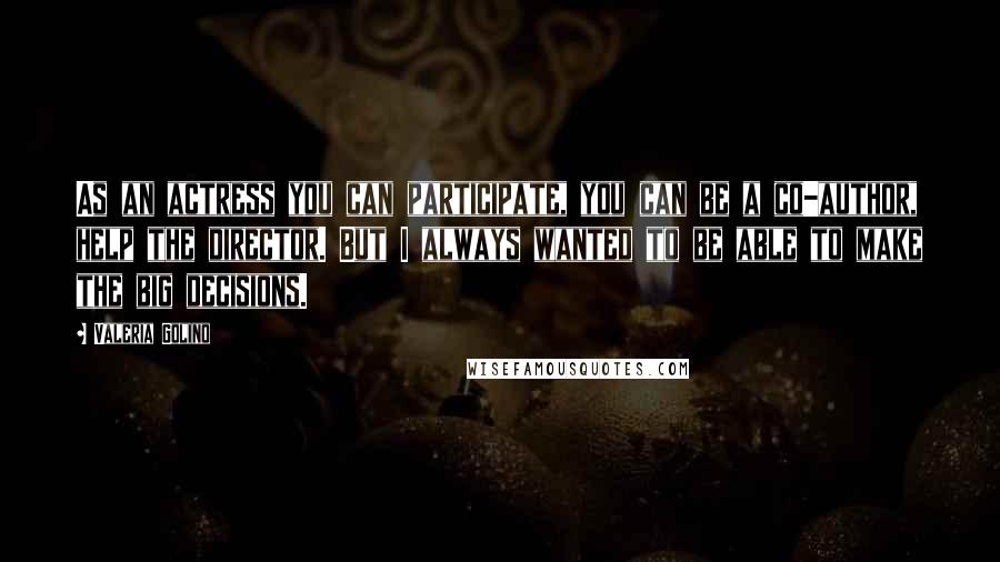 Valeria Golino Quotes: As an actress you can participate, you can be a co-author, help the director. But I always wanted to be able to make the big decisions.