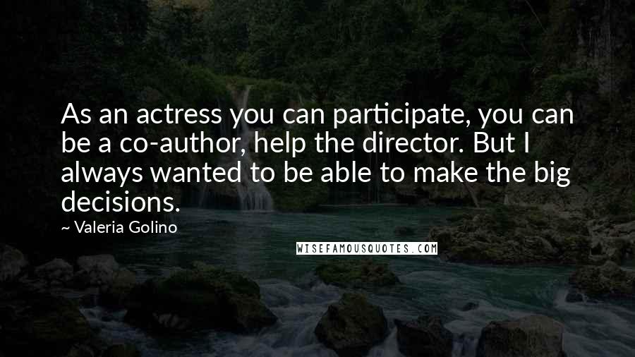 Valeria Golino Quotes: As an actress you can participate, you can be a co-author, help the director. But I always wanted to be able to make the big decisions.