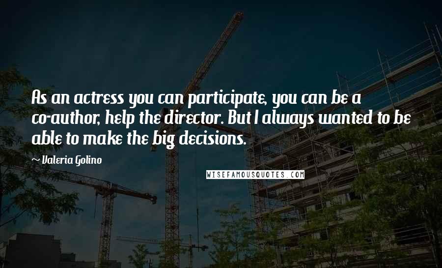 Valeria Golino Quotes: As an actress you can participate, you can be a co-author, help the director. But I always wanted to be able to make the big decisions.
