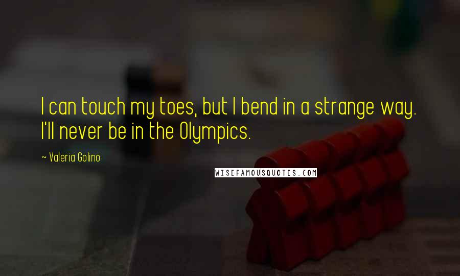 Valeria Golino Quotes: I can touch my toes, but I bend in a strange way. I'll never be in the Olympics.