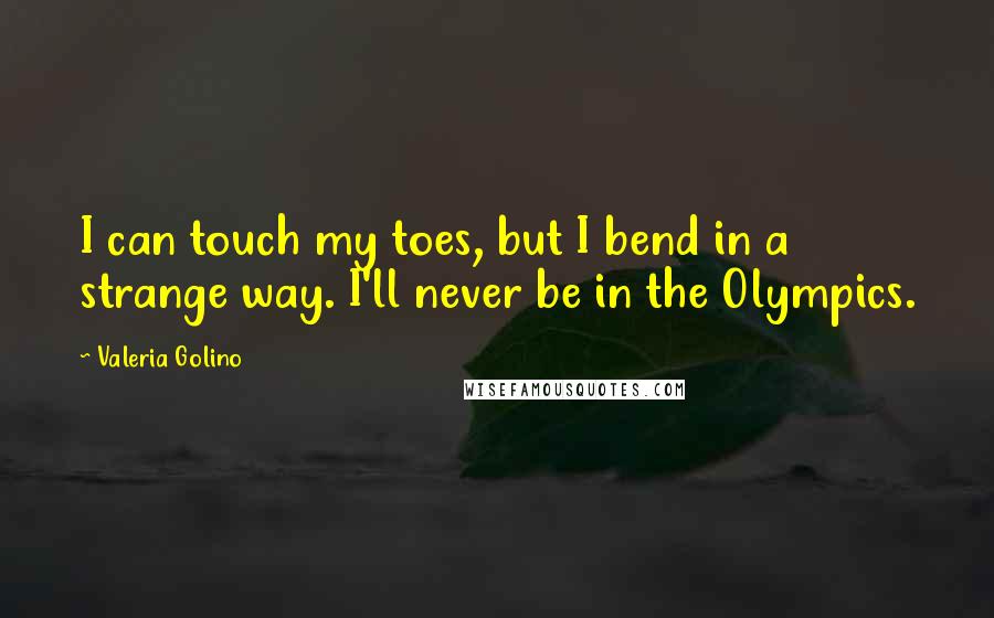 Valeria Golino Quotes: I can touch my toes, but I bend in a strange way. I'll never be in the Olympics.