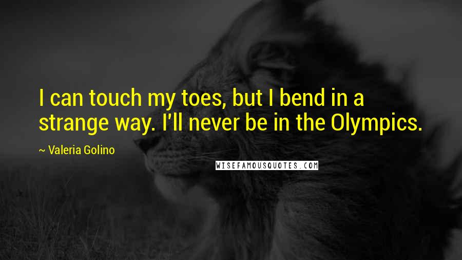 Valeria Golino Quotes: I can touch my toes, but I bend in a strange way. I'll never be in the Olympics.