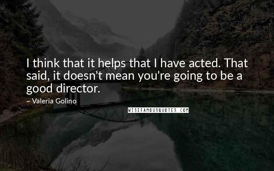 Valeria Golino Quotes: I think that it helps that I have acted. That said, it doesn't mean you're going to be a good director.