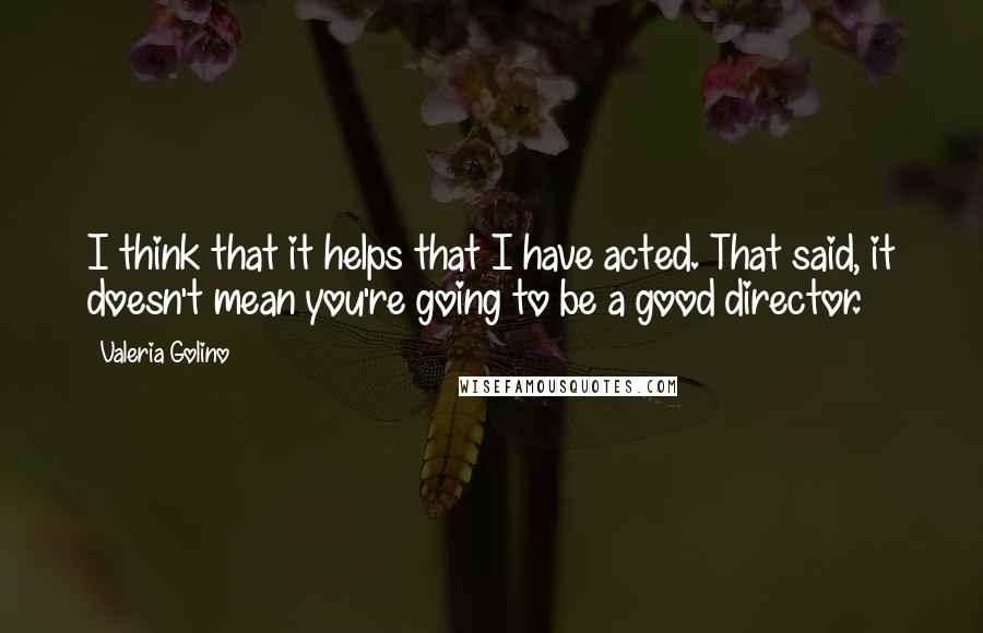 Valeria Golino Quotes: I think that it helps that I have acted. That said, it doesn't mean you're going to be a good director.