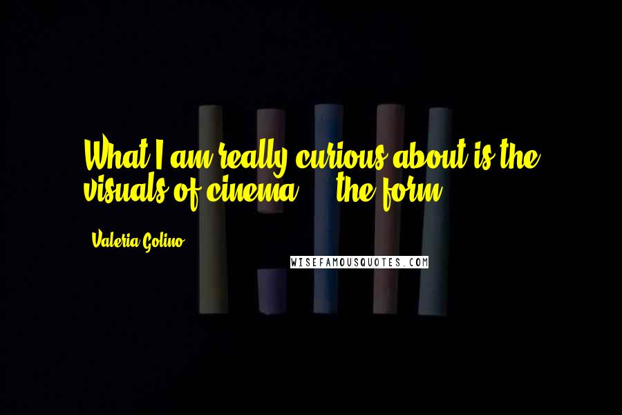 Valeria Golino Quotes: What I am really curious about is the visuals of cinema ... the form.