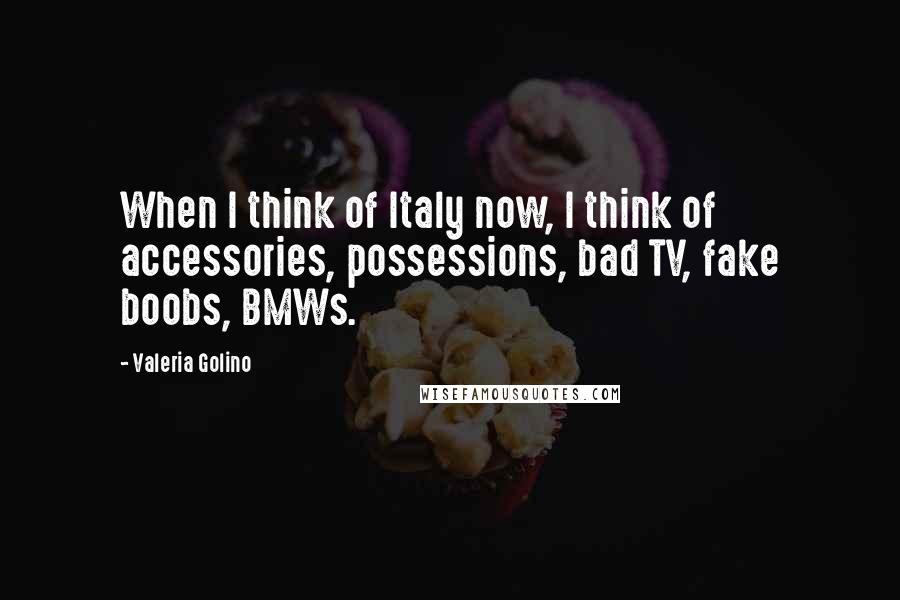 Valeria Golino Quotes: When I think of Italy now, I think of accessories, possessions, bad TV, fake boobs, BMWs.