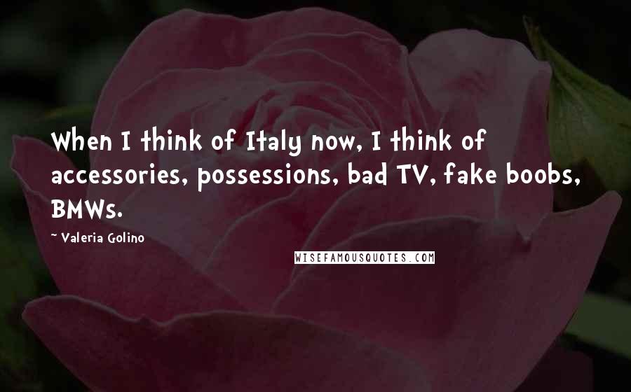 Valeria Golino Quotes: When I think of Italy now, I think of accessories, possessions, bad TV, fake boobs, BMWs.