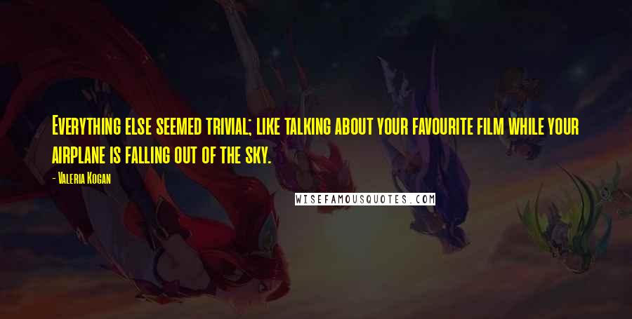 Valeria Kogan Quotes: Everything else seemed trivial; like talking about your favourite film while your airplane is falling out of the sky.