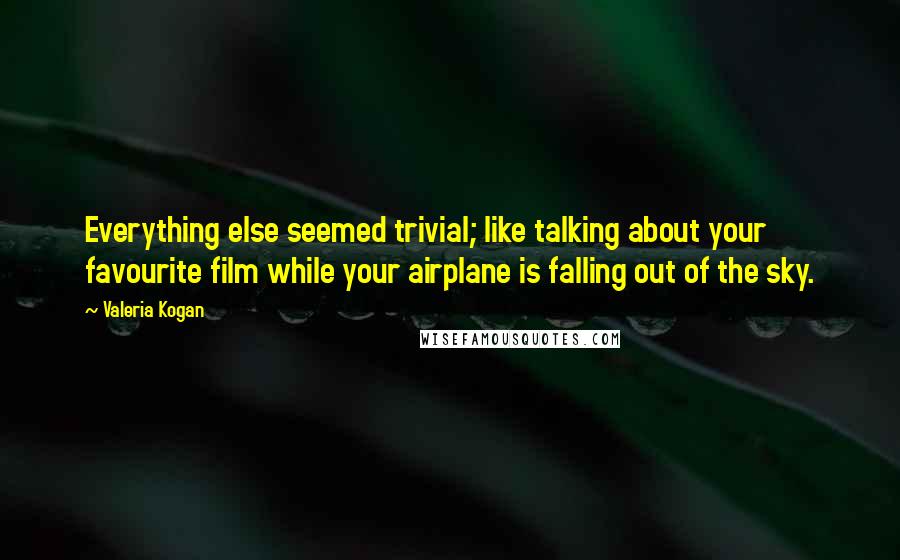 Valeria Kogan Quotes: Everything else seemed trivial; like talking about your favourite film while your airplane is falling out of the sky.