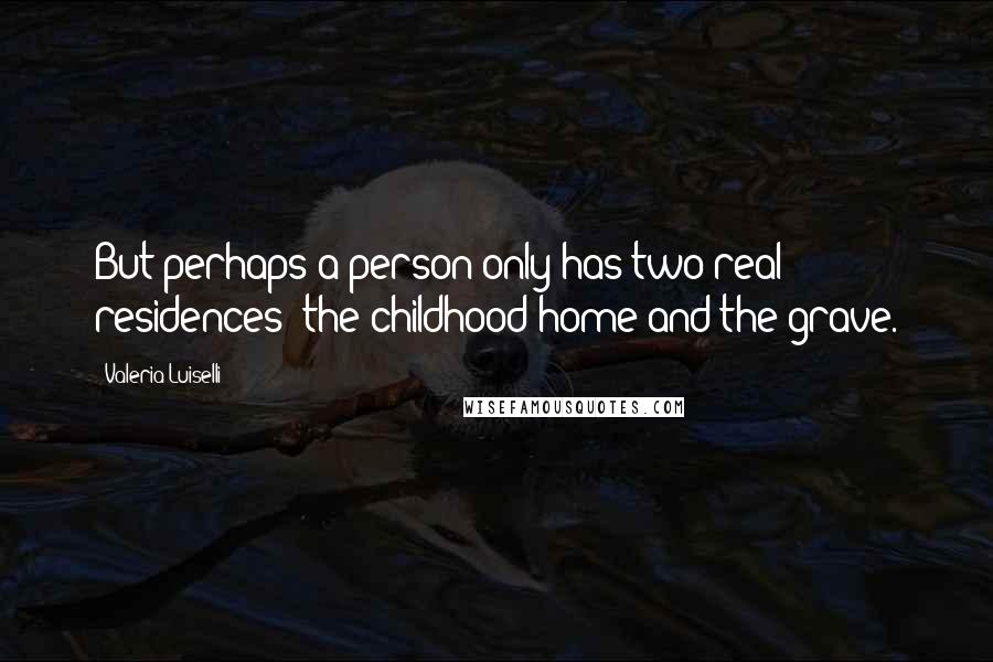 Valeria Luiselli Quotes: But perhaps a person only has two real residences: the childhood home and the grave.