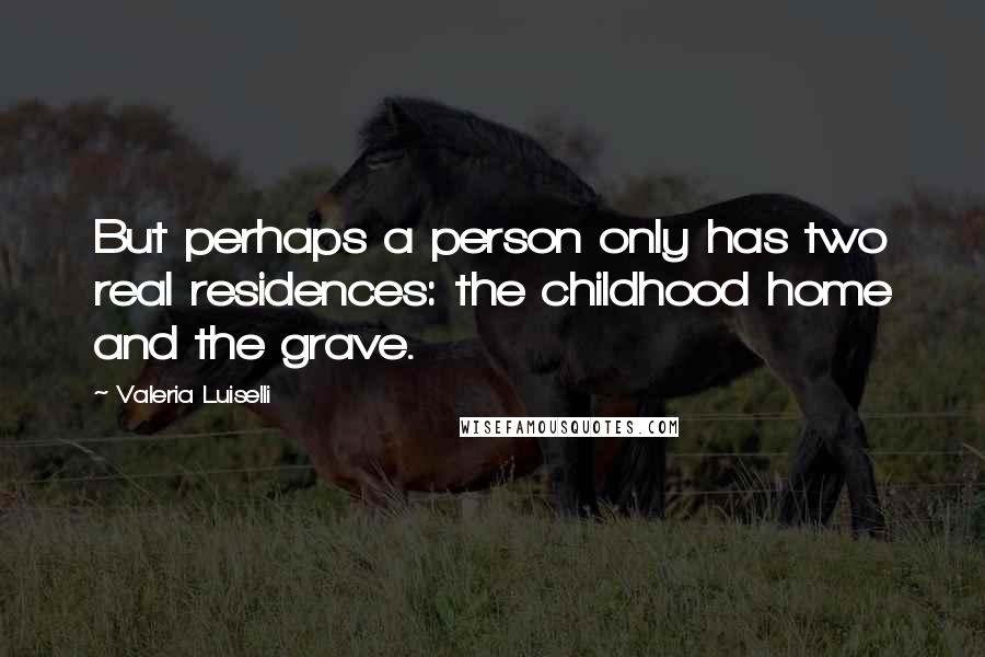 Valeria Luiselli Quotes: But perhaps a person only has two real residences: the childhood home and the grave.