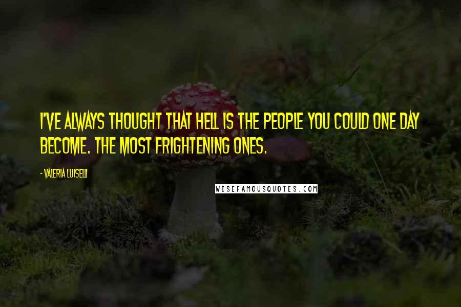 Valeria Luiselli Quotes: I've always thought that hell is the people you could one day become. The most frightening ones.