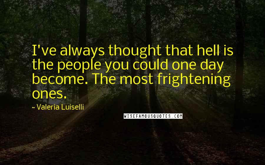 Valeria Luiselli Quotes: I've always thought that hell is the people you could one day become. The most frightening ones.