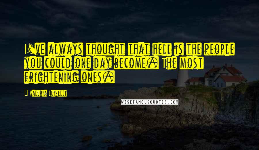 Valeria Luiselli Quotes: I've always thought that hell is the people you could one day become. The most frightening ones.
