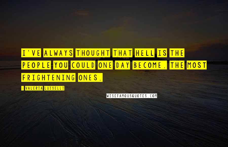 Valeria Luiselli Quotes: I've always thought that hell is the people you could one day become. The most frightening ones.