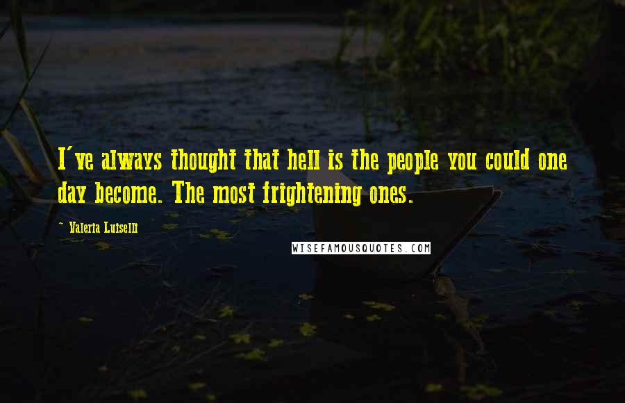 Valeria Luiselli Quotes: I've always thought that hell is the people you could one day become. The most frightening ones.