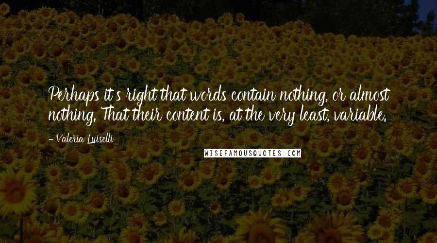 Valeria Luiselli Quotes: Perhaps it's right that words contain nothing, or almost nothing. That their content is, at the very least, variable.