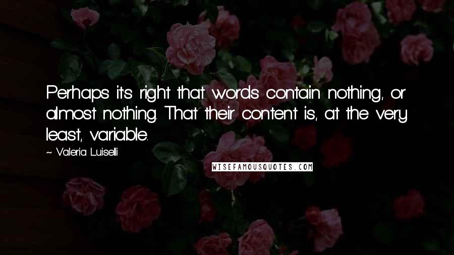 Valeria Luiselli Quotes: Perhaps it's right that words contain nothing, or almost nothing. That their content is, at the very least, variable.