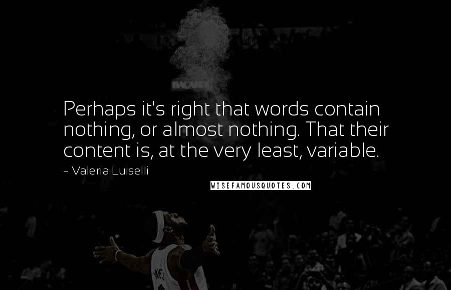 Valeria Luiselli Quotes: Perhaps it's right that words contain nothing, or almost nothing. That their content is, at the very least, variable.