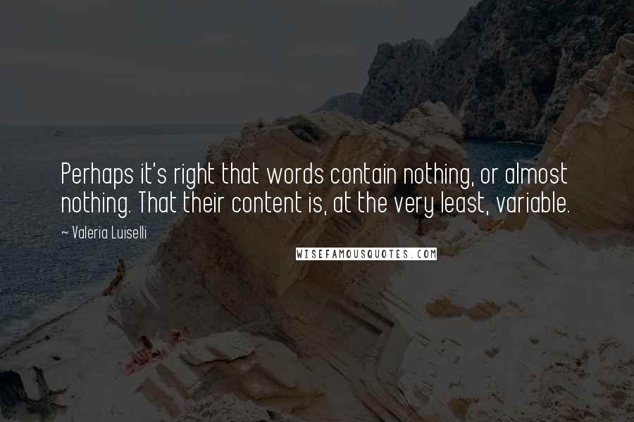 Valeria Luiselli Quotes: Perhaps it's right that words contain nothing, or almost nothing. That their content is, at the very least, variable.