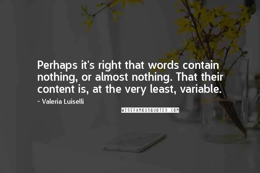 Valeria Luiselli Quotes: Perhaps it's right that words contain nothing, or almost nothing. That their content is, at the very least, variable.