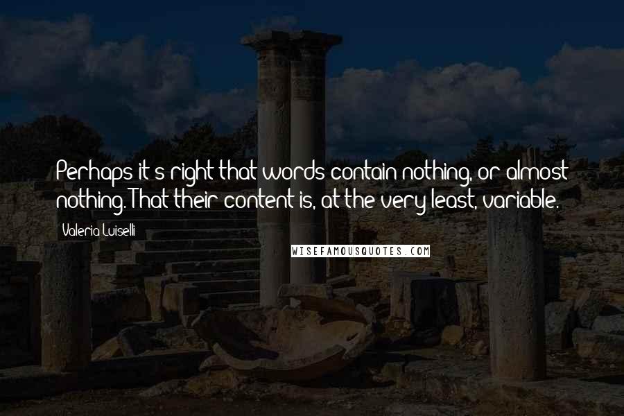 Valeria Luiselli Quotes: Perhaps it's right that words contain nothing, or almost nothing. That their content is, at the very least, variable.