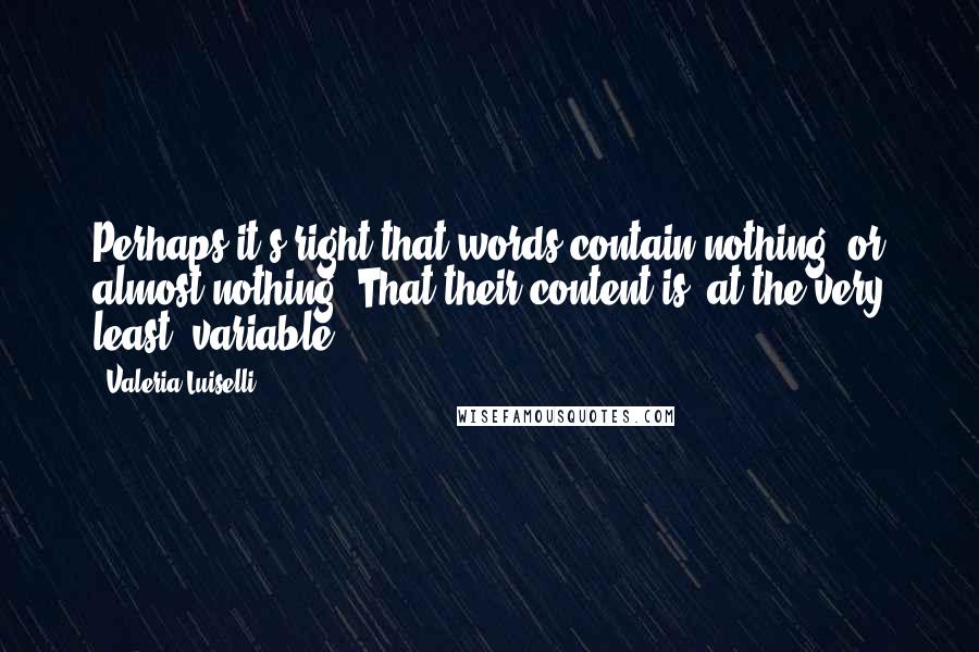 Valeria Luiselli Quotes: Perhaps it's right that words contain nothing, or almost nothing. That their content is, at the very least, variable.