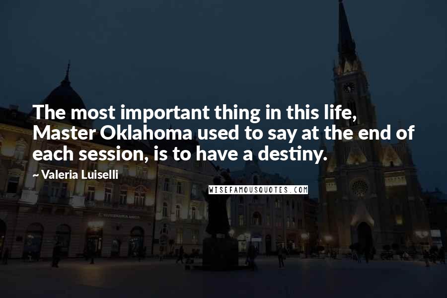 Valeria Luiselli Quotes: The most important thing in this life, Master Oklahoma used to say at the end of each session, is to have a destiny.