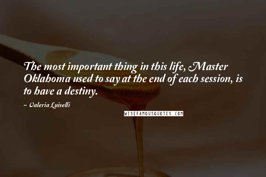 Valeria Luiselli Quotes: The most important thing in this life, Master Oklahoma used to say at the end of each session, is to have a destiny.