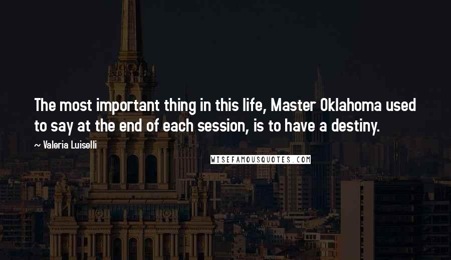 Valeria Luiselli Quotes: The most important thing in this life, Master Oklahoma used to say at the end of each session, is to have a destiny.