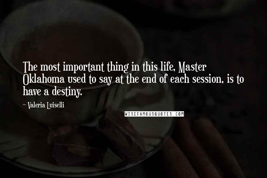 Valeria Luiselli Quotes: The most important thing in this life, Master Oklahoma used to say at the end of each session, is to have a destiny.