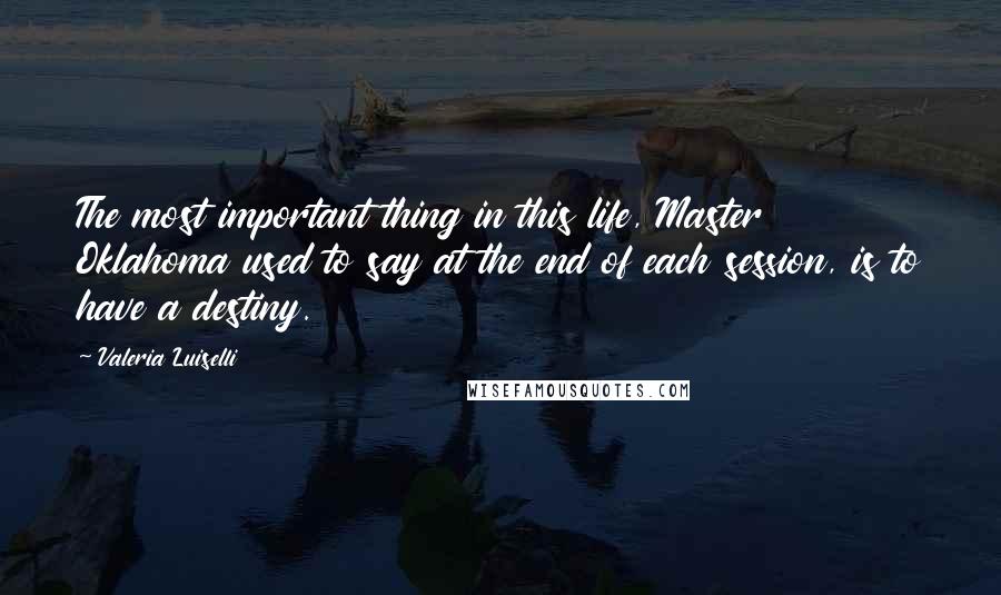 Valeria Luiselli Quotes: The most important thing in this life, Master Oklahoma used to say at the end of each session, is to have a destiny.