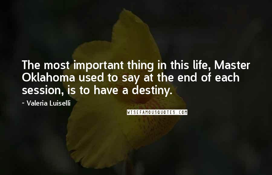 Valeria Luiselli Quotes: The most important thing in this life, Master Oklahoma used to say at the end of each session, is to have a destiny.