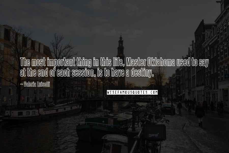 Valeria Luiselli Quotes: The most important thing in this life, Master Oklahoma used to say at the end of each session, is to have a destiny.