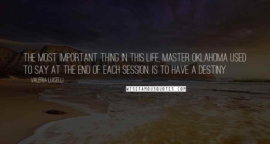 Valeria Luiselli Quotes: The most important thing in this life, Master Oklahoma used to say at the end of each session, is to have a destiny.