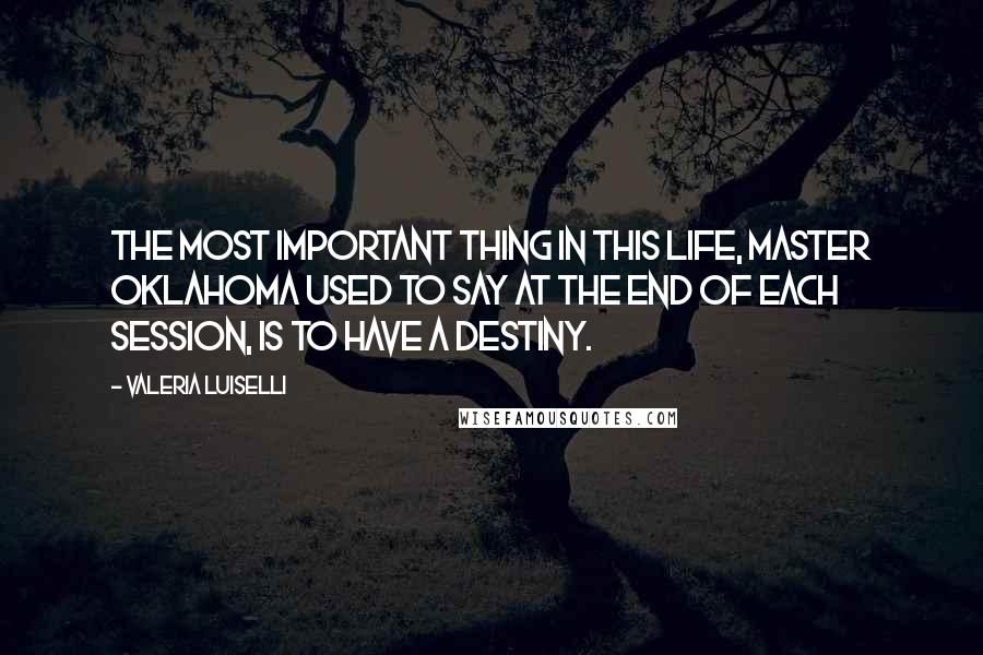 Valeria Luiselli Quotes: The most important thing in this life, Master Oklahoma used to say at the end of each session, is to have a destiny.