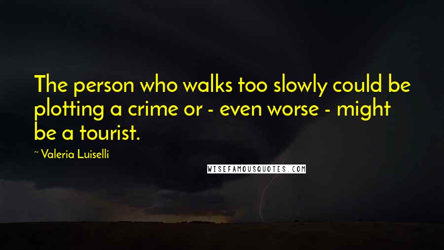 Valeria Luiselli Quotes: The person who walks too slowly could be plotting a crime or - even worse - might be a tourist.