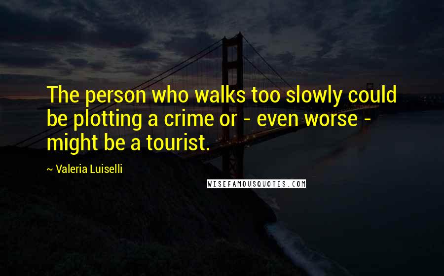 Valeria Luiselli Quotes: The person who walks too slowly could be plotting a crime or - even worse - might be a tourist.