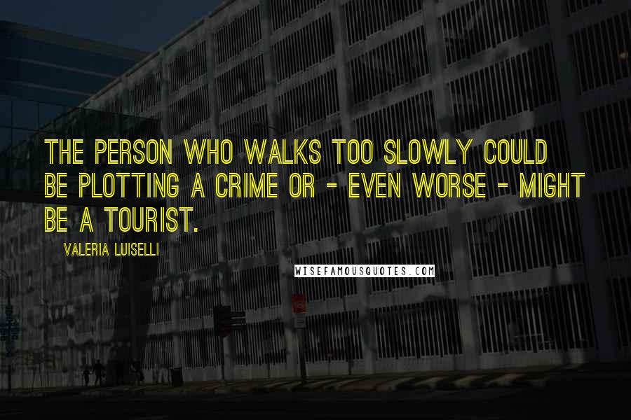 Valeria Luiselli Quotes: The person who walks too slowly could be plotting a crime or - even worse - might be a tourist.