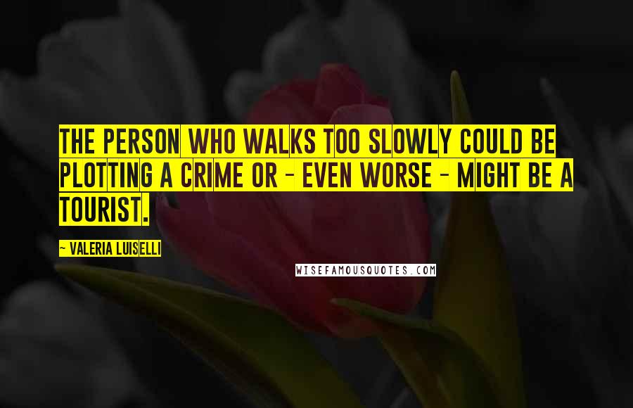 Valeria Luiselli Quotes: The person who walks too slowly could be plotting a crime or - even worse - might be a tourist.