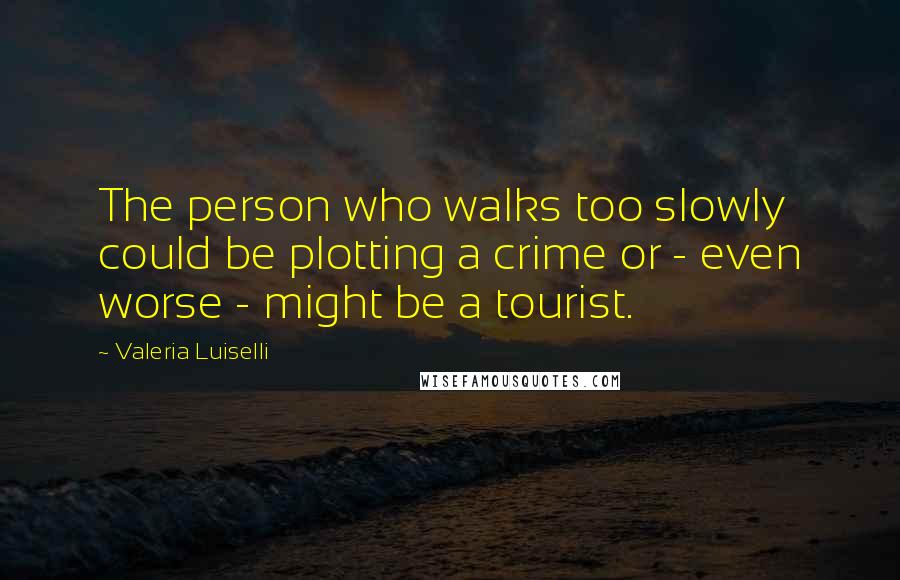 Valeria Luiselli Quotes: The person who walks too slowly could be plotting a crime or - even worse - might be a tourist.