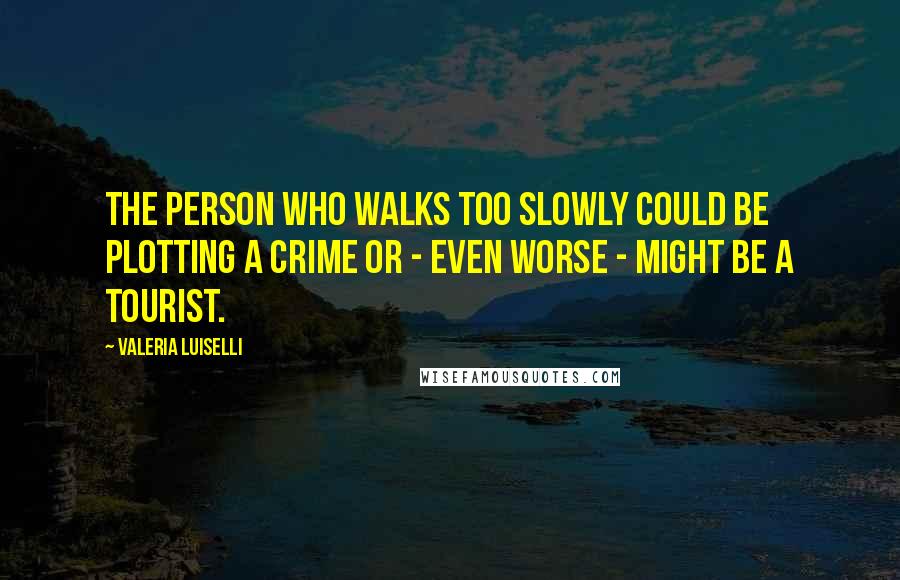 Valeria Luiselli Quotes: The person who walks too slowly could be plotting a crime or - even worse - might be a tourist.